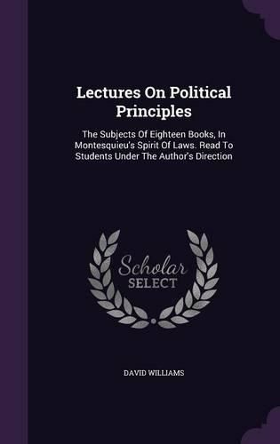 Lectures on Political Principles: The Subjects of Eighteen Books, in Montesquieu's Spirit of Laws. Read to Students Under the Author's Direction