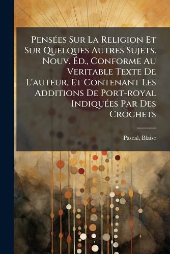 Cover image for Pens Es Sur La Religion Et Sur Quelques Autres Sujets. Nouv. D., Conforme Au Veritable Texte de L'Auteur, Et Contenant Les Additions de Port-Royal Indiqu Es Par Des Crochets