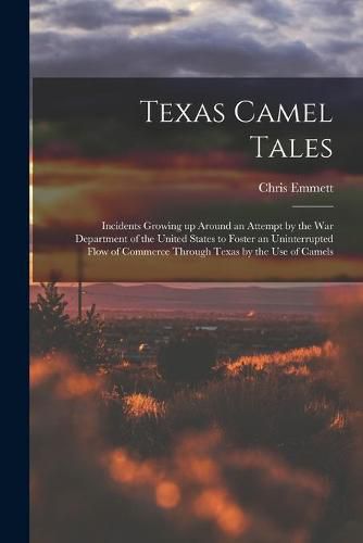 Texas Camel Tales; Incidents Growing up Around an Attempt by the War Department of the United States to Foster an Uninterrupted Flow of Commerce Through Texas by the Use of Camels