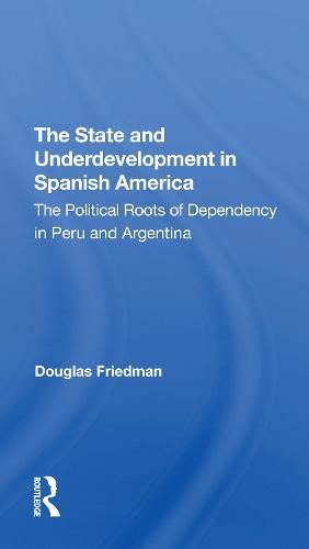 Cover image for The State and Underdevelopment in Spanish America: The Political Roots of Dependency in Peru and Argentina