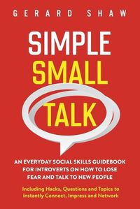 Cover image for Simple Small Talk: An Everyday Social Skills Guidebook for Introverts on How to Lose Fear and Talk to New People. Including Hacks, Questions and Topics to Instantly Connect, Impress and Network