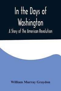 Cover image for In the Days of Washington; A Story of The American Revolution