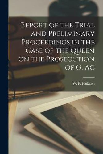 Report of the Trial and Preliminary Proceedings in the Case of the Queen on the Prosecution of G. Ac