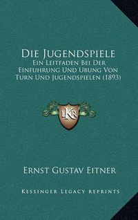 Cover image for Die Jugendspiele: Ein Leitfaden Bei Der Einfuhrung Und Ubung Von Turn Und Jugendspielen (1893)