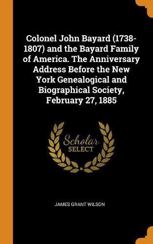 Colonel John Bayard (1738-1807) and the Bayard Family of America. The Anniversary Address Before the New York Genealogical and Biographical Society, February 27, 1885