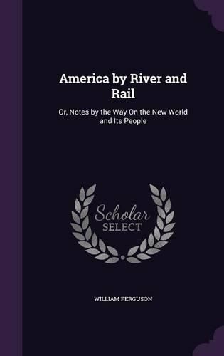 Cover image for America by River and Rail: Or, Notes by the Way on the New World and Its People