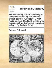 Cover image for The Whole Duty of Man According to the Law of Nature. by That Famous Civilian Samuel Puffendorf, ... Now Made English. the Fourth Edition with the Notes of Mr. Barbeyrac, ... and an Index ... by Andrew Tooke, ...