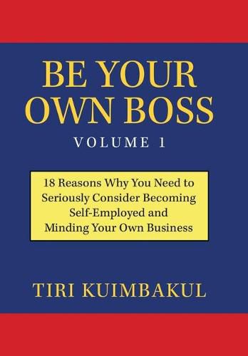 Cover image for Be Your Own Boss Volume 1: 18 Reasons Why You Need to Seriously Consider Becoming Self-Employed and Minding Your Own Business