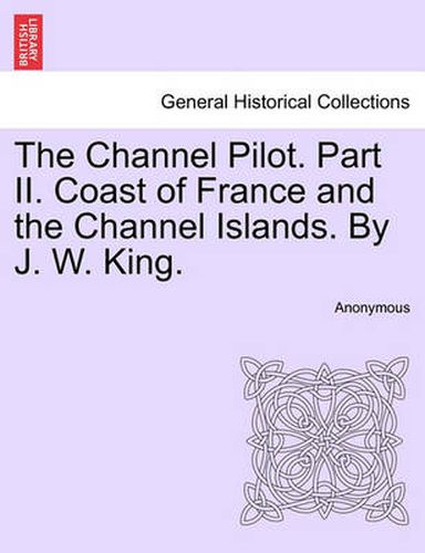 Cover image for The Channel Pilot. Part II. Coast of France and the Channel Islands. By J. W. King. FIFTH EDITION