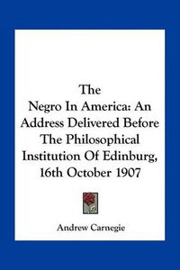 Cover image for The Negro in America: An Address Delivered Before the Philosophical Institution of Edinburg, 16th October 1907