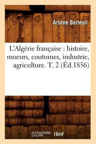 Cover image for L'Algerie Francaise: Histoire, Moeurs, Coutumes, Industrie, Agriculture. T. 2 (Ed.1856)