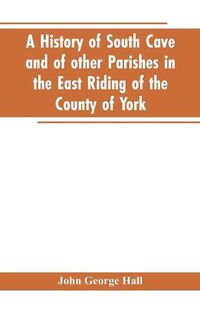 Cover image for A history of South Cave and of other parishes in the East Riding of the county of York