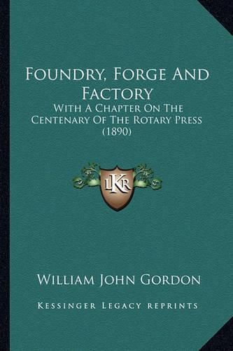 Foundry, Forge and Factory: With a Chapter on the Centenary of the Rotary Press (1890)