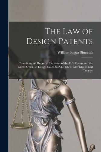 The Law of Design Patents: Containing All Reported Decisions of the U.S. Courts and the Patent Office, in Design Cases, to A.D. 1874: With Digests and Treatise