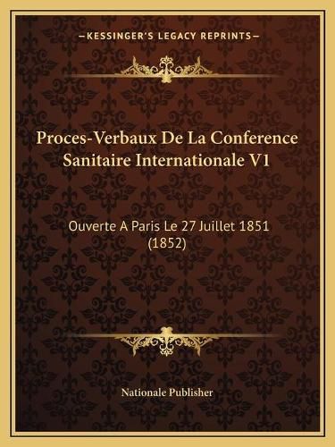 Proces-Verbaux de La Conference Sanitaire Internationale V1: Ouverte a Paris Le 27 Juillet 1851 (1852)