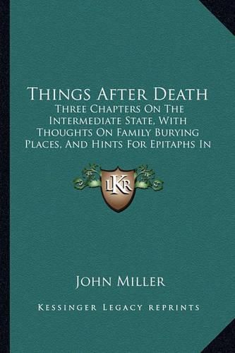 Cover image for Things After Death: Three Chapters on the Intermediate State, with Thoughts on Family Burying Places, and Hints for Epitaphs in Country Churchyard (1848)