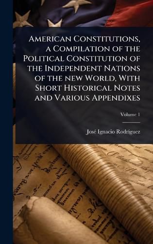 Cover image for American Constitutions, a Compilation of the Political Constitution of the Independent Nations of the new World, With Short Historical Notes and Various Appendixes