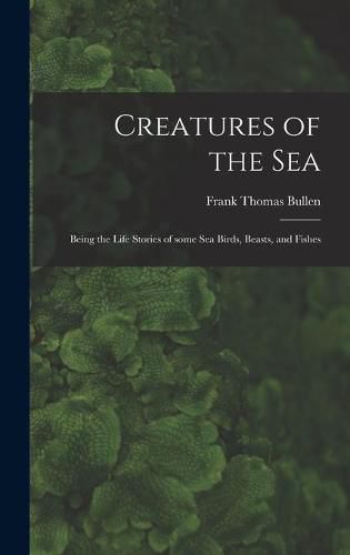 Cover image for Creatures of the Sea [microform]: Being the Life Stories of Some Sea Birds, Beasts, and Fishes