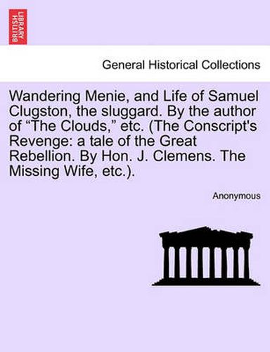 Cover image for Wandering Menie, and Life of Samuel Clugston, the Sluggard. by the Author of  The Clouds,  Etc. (the Conscript's Revenge: A Tale of the Great Rebellion. by Hon. J. Clemens. the Missing Wife, Etc.).