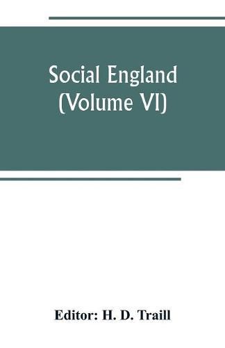 Social England; a record of the progress of the people in religion, laws, learning, arts, industry, commerce, science, literature and manners, from the earliest times to the present day (Volume VI)