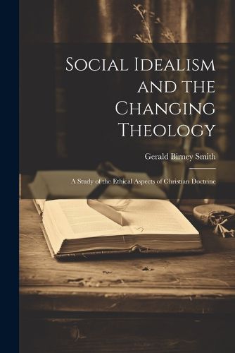 Cover image for Social Idealism and the Changing Theology; A Study of the Ethical Aspects of Christian Doctrine