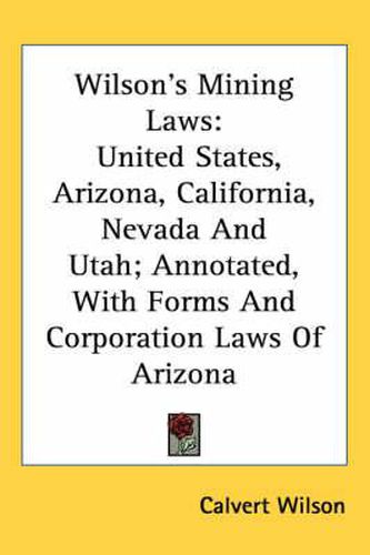 Cover image for Wilson's Mining Laws: United States, Arizona, California, Nevada and Utah; Annotated, with Forms and Corporation Laws of Arizona