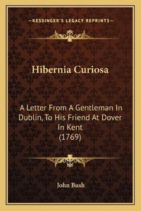 Cover image for Hibernia Curiosa: A Letter from a Gentleman in Dublin, to His Friend at Dover in Kent (1769)