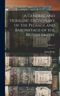 Cover image for A General and Heraldic Dictionary of the Peerage and Baronetage of the British Empire; Volume 2