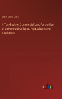 Cover image for A Text-Book on Commercial Law. For the Use of Commercial Colleges, High Schools and Academies