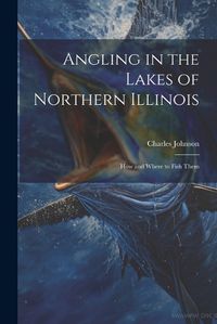 Cover image for Angling in the Lakes of Northern Illinois; how and Where to Fish Them