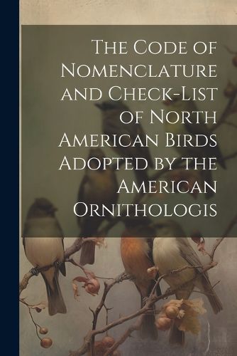 Cover image for The Code of Nomenclature and Check-list of North American Birds Adopted by the American Ornithologis