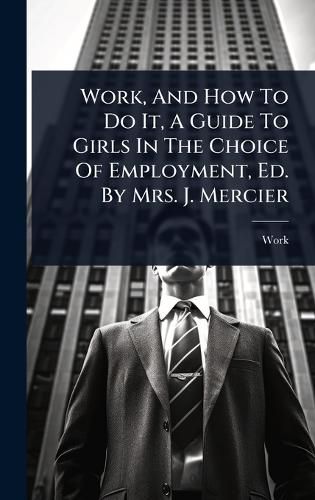 Cover image for Work, And How To Do It, A Guide To Girls In The Choice Of Employment, Ed. By Mrs. J. Mercier