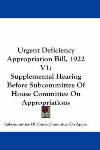 Cover image for Urgent Deficiency Appropriation Bill, 1922 V1: Supplemental Hearing Before Subcommittee of House Committee on Appropriations