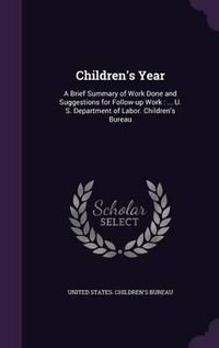 Cover image for Children's Year: A Brief Summary of Work Done and Suggestions for Follow-Up Work: ... U. S. Department of Labor. Children's Bureau