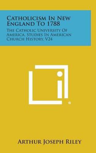 Catholicism in New England to 1788: The Catholic University of America, Studies in American Church History, V24