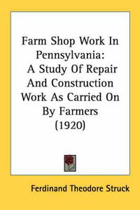 Cover image for Farm Shop Work in Pennsylvania: A Study of Repair and Construction Work as Carried on by Farmers (1920)