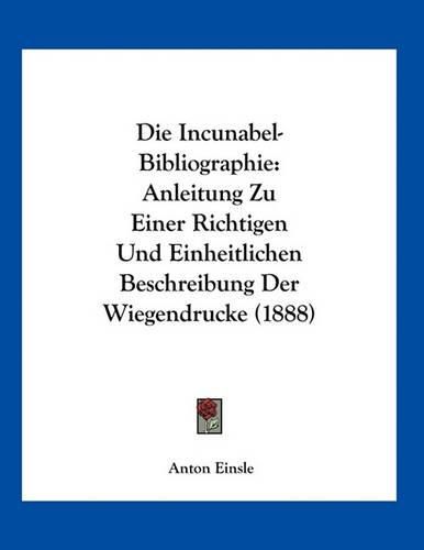 Cover image for Die Incunabel-Bibliographie: Anleitung Zu Einer Richtigen Und Einheitlichen Beschreibung Der Wiegendrucke (1888)