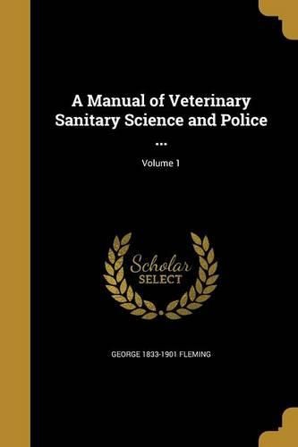 Cover image for A Manual of Veterinary Sanitary Science and Police ...; Volume 1