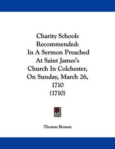 Cover image for Charity Schools Recommended: In a Sermon Preached at Saint James's Church in Colchester, on Sunday, March 26, 1710 (1710)