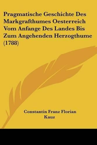 Cover image for Pragmatische Geschichte Des Markgrafthumes Oesterreich Vom Anfange Des Landes Bis Zum Angehenden Herzogthume (1788)