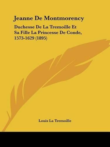 Jeanne de Montmorency: Duchesse de La Tremoille Et Sa Fille La Princesse de Conde, 1573-1629 (1895)