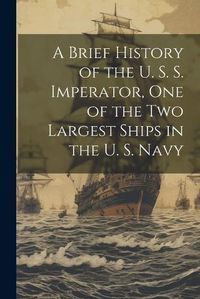 Cover image for A Brief History of the U. S. S. Imperator, one of the two Largest Ships in the U. S. Navy