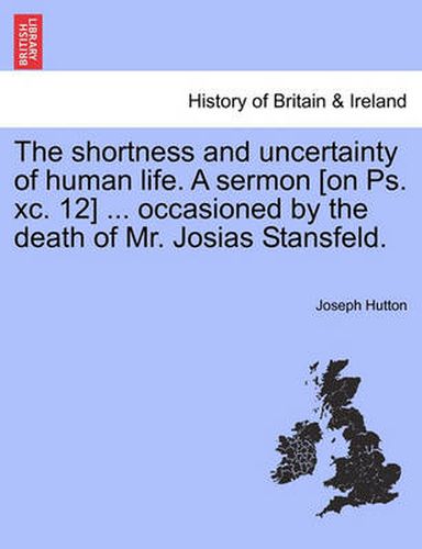 Cover image for The Shortness and Uncertainty of Human Life. a Sermon [on Ps. XC. 12] ... Occasioned by the Death of Mr. Josias Stansfeld.