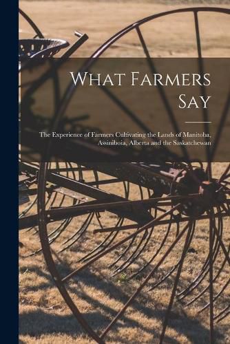 Cover image for What Farmers Say [microform]: the Experience of Farmers Cultivating the Lands of Manitoba, Assiniboia, Alberta and the Saskatchewan