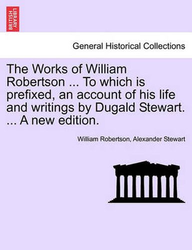 Cover image for The Works of William Robertson ... to Which Is Prefixed, an Account of His Life and Writings by Dugald Stewart. ... a New Edition.