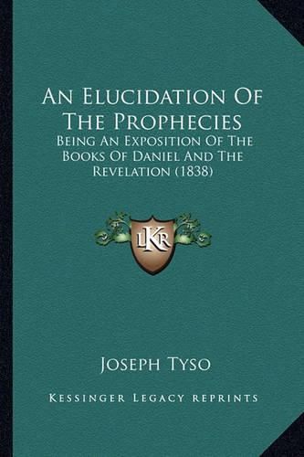 Cover image for An Elucidation of the Prophecies: Being an Exposition of the Books of Daniel and the Revelation (1838)