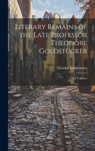 Cover image for Literary Remains of the Late Professor Theodore Goldstuecker