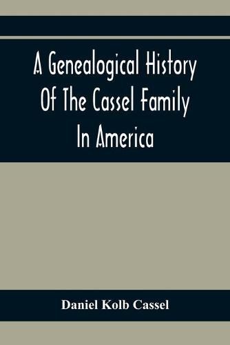 A Genealogical History Of The Cassel Family In America; Being The Descendants Of Julius Kassel Or Yelles Cassel, Of Kriesheim, Baden, Germany: Containing Biographical Sketches Of Prominent Descendants, With Illustrations