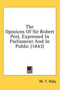 Cover image for The Opinions of Sir Robert Peel, Expressed in Parliament and in Public (1843)