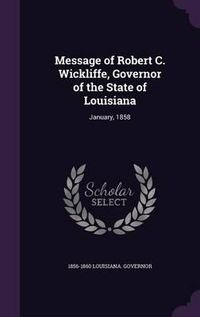 Cover image for Message of Robert C. Wickliffe, Governor of the State of Louisiana: January, 1858